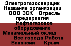 Электрогазосварщик › Название организации ­ ООО ЗСК › Отрасль предприятия ­ Нефтегазовое оборудование › Минимальный оклад ­ 80 000 - Все города Работа » Вакансии   . Крым,Бахчисарай